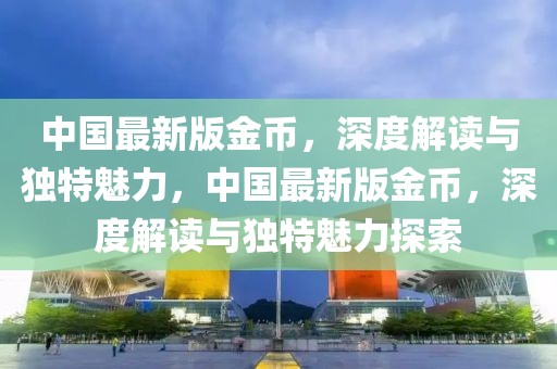 中國最新版金幣，深度解讀與獨特魅力，中國最新版金幣，深度解讀與獨特魅力探索