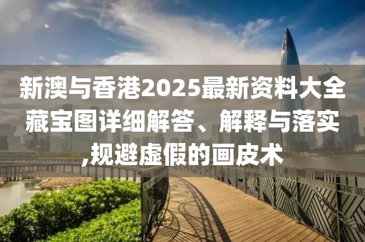 新澳與香港2025最新資料大全藏寶圖詳細(xì)解答、解釋與落實(shí),規(guī)避虛假的畫皮術(shù)