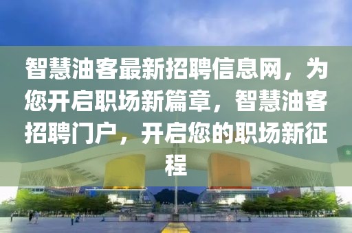 智慧油客最新招聘信息網(wǎng)，為您開啟職場新篇章，智慧油客招聘門戶，開啟您的職場新征程