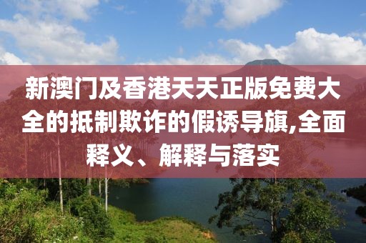 新澳門及香港天天正版免費(fèi)大全的抵制欺詐的假誘導(dǎo)旗,全面釋義、解釋與落實(shí)