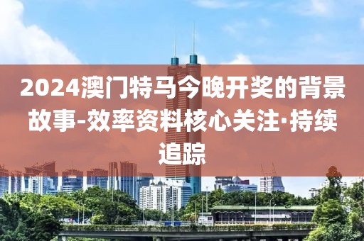 2024澳門特馬今晚開獎的背景故事-效率資料核心關(guān)注·持續(xù)追蹤