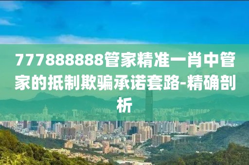 777888888管家精準一肖中管家的抵制欺騙承諾套路-精確剖析