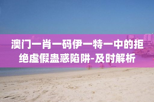 澳門一肖一碼伊一特一中的拒絕虛假蠱惑陷阱-及時解析