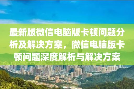 最新版微信電腦版卡頓問題分析及解決方案，微信電腦版卡頓問題深度解析與解決方案