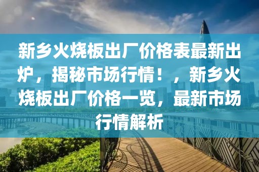 新鄉(xiāng)火燒板出廠價格表最新出爐，揭秘市場行情！，新鄉(xiāng)火燒板出廠價格一覽，最新市場行情解析