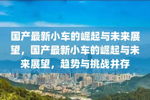 國產(chǎn)最新小車的崛起與未來展望，國產(chǎn)最新小車的崛起與未來展望，趨勢與挑戰(zhàn)并存