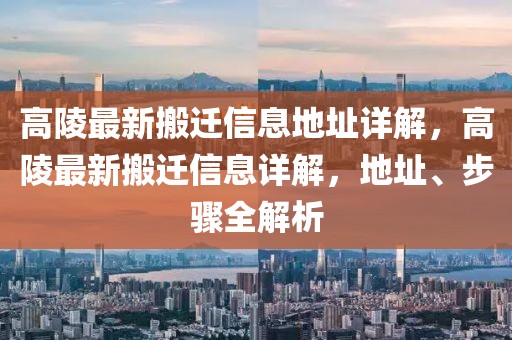 高陵最新搬遷信息地址詳解，高陵最新搬遷信息詳解，地址、步驟全解析