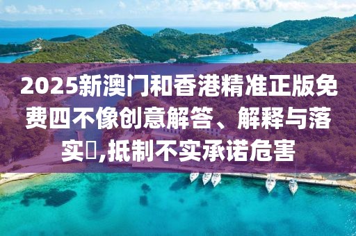 2025新澳門和香港精準(zhǔn)正版免費(fèi)四不像創(chuàng)意解答、解釋與落實(shí)?,抵制不實(shí)承諾危害