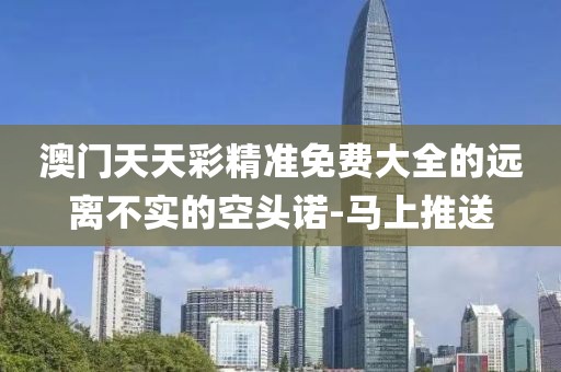 澳門天天彩精準(zhǔn)免費(fèi)大全的遠(yuǎn)離不實(shí)的空頭諾-馬上推送