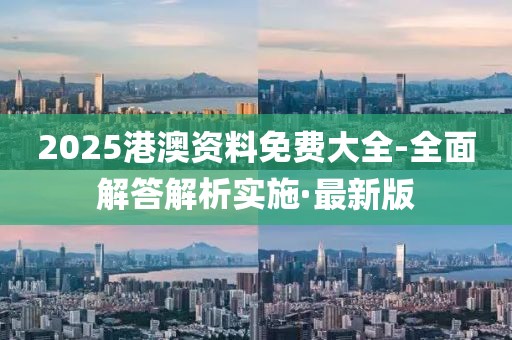 2025港澳資料免費大全-全面解答解析實施·最新版