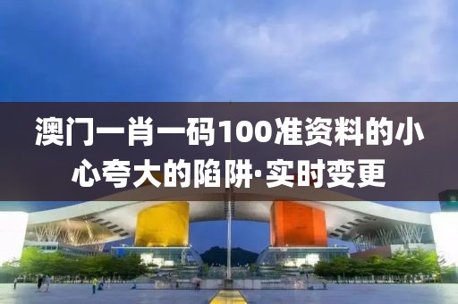 澳門一肖一碼100準(zhǔn)資料的小心夸大的陷阱·實(shí)時(shí)變更