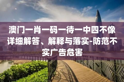 澳門(mén)一肖一碼一待一中四不像詳細(xì)解答、解釋與落實(shí)-防范不實(shí)廣告危害