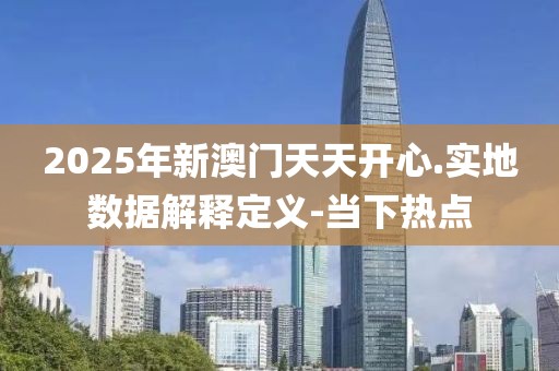 2025年新澳門天天開(kāi)心.實(shí)地?cái)?shù)據(jù)解釋定義-當(dāng)下熱點(diǎn)
