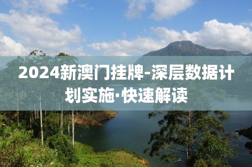 2024新澳門掛牌-深層數(shù)據(jù)計(jì)劃實(shí)施·快速解讀