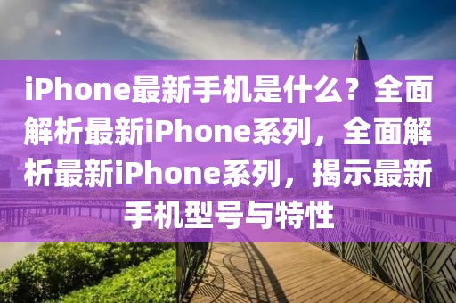iPhone最新手機(jī)是什么？全面解析最新iPhone系列，全面解析最新iPhone系列，揭示最新手機(jī)型號(hào)與特性