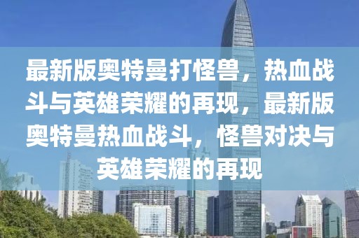 最新版奧特曼打怪獸，熱血戰(zhàn)斗與英雄榮耀的再現(xiàn)，最新版奧特曼熱血戰(zhàn)斗，怪獸對決與英雄榮耀的再現(xiàn)