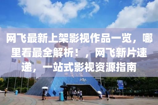 網(wǎng)飛最新上架影視作品一覽，哪里看最全解析！，網(wǎng)飛新片速遞，一站式影視資源指南