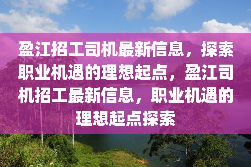 盈江招工司機最新信息，探索職業(yè)機遇的理想起點，盈江司機招工最新信息，職業(yè)機遇的理想起點探索