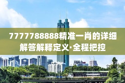 7777788888精準(zhǔn)一肖的詳細(xì)解答解釋定義·全程把控