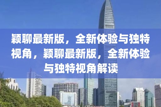 穎聊最新版，全新體驗(yàn)與獨(dú)特視角，穎聊最新版，全新體驗(yàn)與獨(dú)特視角解讀