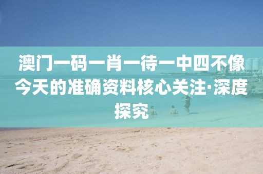 澳門一碼一肖一待一中四不像今天的準(zhǔn)確資料核心關(guān)注·深度探究