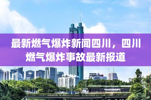 最新燃?xì)獗ㄐ侣勊拇?，四川燃?xì)獗ㄊ鹿首钚聢?bào)道