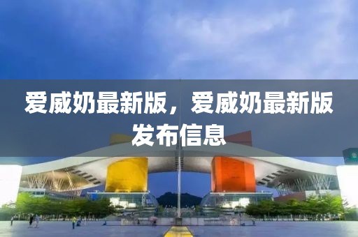 愛威奶最新版，愛威奶最新版發(fā)布信息