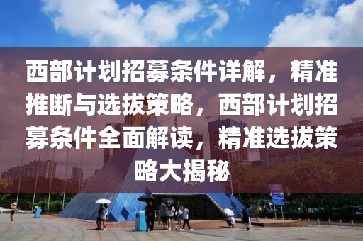 西部計劃招募條件詳解，精準(zhǔn)推斷與選拔策略，西部計劃招募條件全面解讀，精準(zhǔn)選拔策略大揭秘