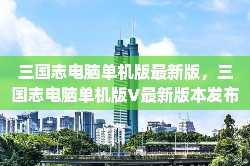 三國(guó)志電腦單機(jī)版最新版，三國(guó)志電腦單機(jī)版V最新版本發(fā)布