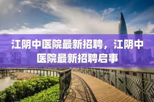 江陰中醫(yī)院最新招聘，江陰中醫(yī)院最新招聘啟事