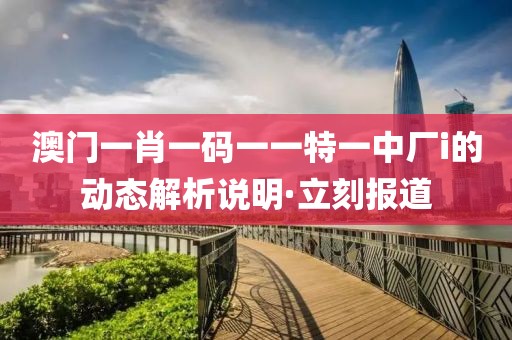 澳門(mén)一肖一碼一一特一中廠i的動(dòng)態(tài)解析說(shuō)明·立刻報(bào)道