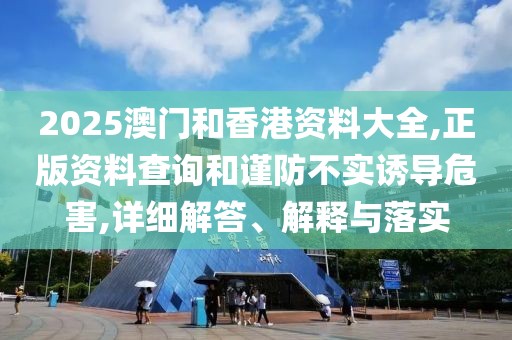 2025澳門和香港資料大全,正版資料查詢和謹(jǐn)防不實誘導(dǎo)危害,詳細解答、解釋與落實