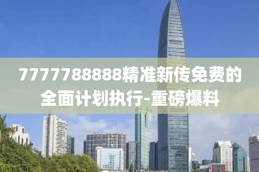 7777788888精準(zhǔn)新傳免費的全面計劃執(zhí)行-重磅爆料