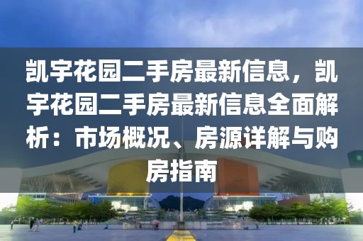 凱宇花園二手房最新信息，凱宇花園二手房最新信息全面解析：市場概況、房源詳解與購房指南