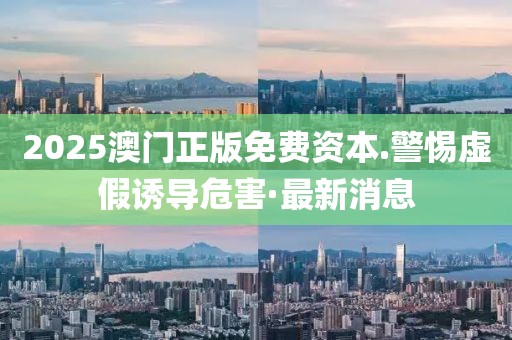 2025澳門正版免費(fèi)資本.警惕虛假誘導(dǎo)危害·最新消息