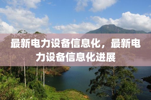 最新電力設(shè)備信息化，最新電力設(shè)備信息化進(jìn)展