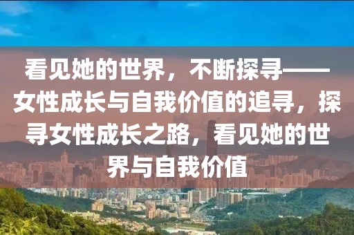 看見她的世界，不斷探尋——女性成長與自我價(jià)值的追尋，探尋女性成長之路，看見她的世界與自我價(jià)值