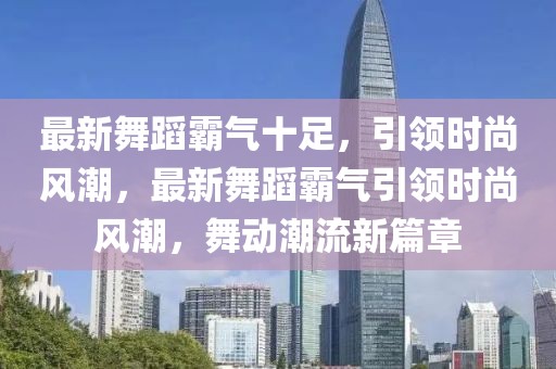 最新舞蹈霸氣十足，引領(lǐng)時(shí)尚風(fēng)潮，最新舞蹈霸氣引領(lǐng)時(shí)尚風(fēng)潮，舞動(dòng)潮流新篇章