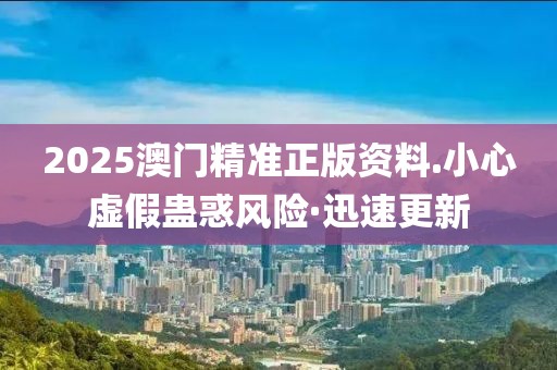 2025澳門精準(zhǔn)正版資料.小心虛假蠱惑風(fēng)險·迅速更新