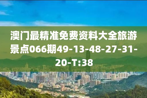 澳門最精準(zhǔn)免費(fèi)資料大全旅游景點(diǎn)066期49-13-48-27-31-20-T:38