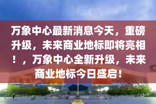 萬(wàn)象中心最新消息今天，重磅升級(jí)，未來(lái)商業(yè)地標(biāo)即將亮相！，萬(wàn)象中心全新升級(jí)，未來(lái)商業(yè)地標(biāo)今日盛啟！