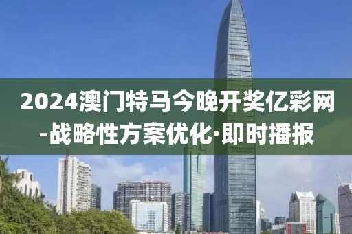 2024澳門特馬今晚開獎億彩網(wǎng)-戰(zhàn)略性方案優(yōu)化·即時播報