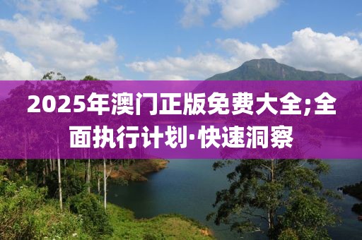 2025年澳門(mén)正版免費(fèi)大全;全面執(zhí)行計(jì)劃·快速洞察