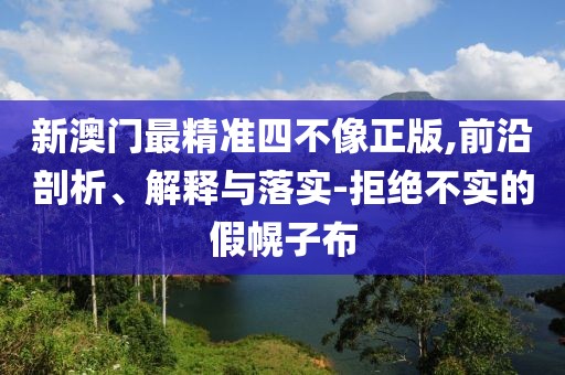 新澳門最精準四不像正版,前沿剖析、解釋與落實-拒絕不實的假幌子布