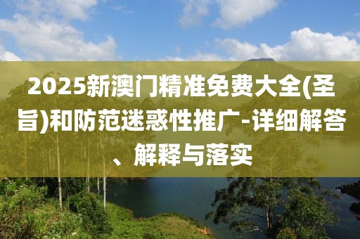 2025新澳門精準(zhǔn)免費(fèi)大全(圣旨)和防范迷惑性推廣-詳細(xì)解答、解釋與落實(shí)