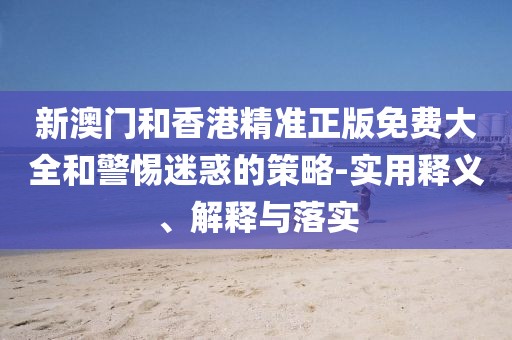 新澳門(mén)和香港精準(zhǔn)正版免費(fèi)大全和警惕迷惑的策略-實(shí)用釋義、解釋與落實(shí)