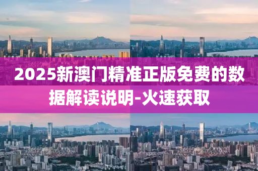 2025新澳門精準(zhǔn)正版免費的數(shù)據(jù)解讀說明-火速獲取