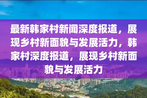 最新韓家村新聞深度報道，展現(xiàn)鄉(xiāng)村新面貌與發(fā)展活力，韓家村深度報道，展現(xiàn)鄉(xiāng)村新面貌與發(fā)展活力