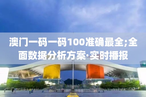 澳門一碼一碼100準確最全;全面數(shù)據(jù)分析方案·實時播報