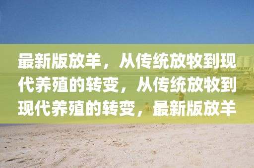 最新版放羊，從傳統(tǒng)放牧到現(xiàn)代養(yǎng)殖的轉變，從傳統(tǒng)放牧到現(xiàn)代養(yǎng)殖的轉變，最新版放羊